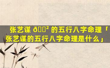 张艺谋 🌲 的五行八字命理「张艺谋的五行八字命理是什么」